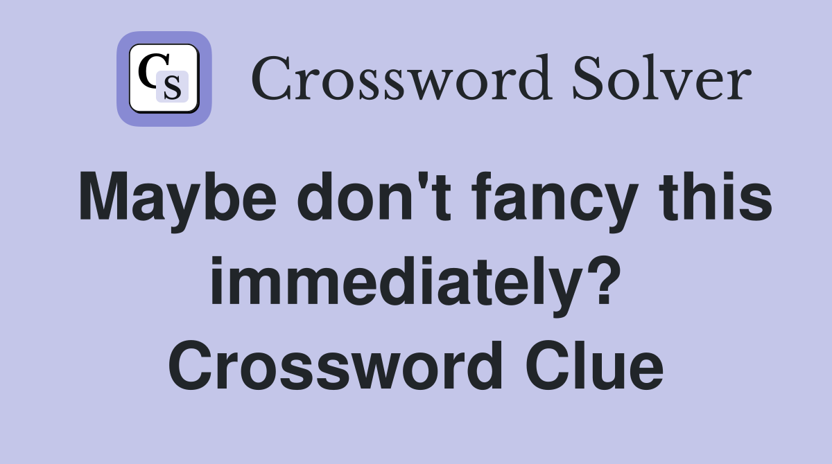 Maybe don't fancy this immediately? Crossword Clue