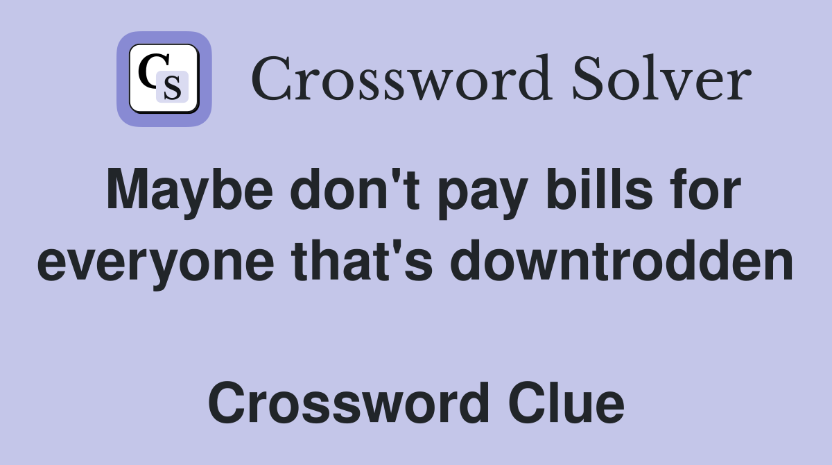 Maybe don't pay bills for everyone that's downtrodden  Crossword Clue