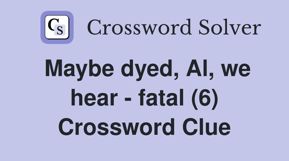 Maybe dyed, Al, we hear - fatal (6) Crossword Clue