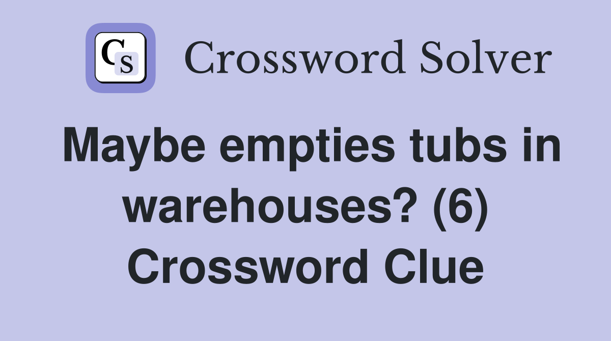 Maybe empties tubs in warehouses? (6) Crossword Clue