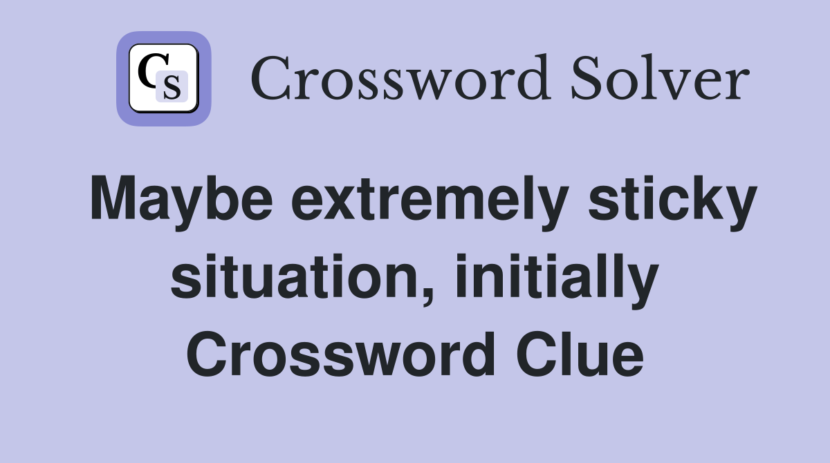 Maybe extremely sticky situation, initially Crossword Clue