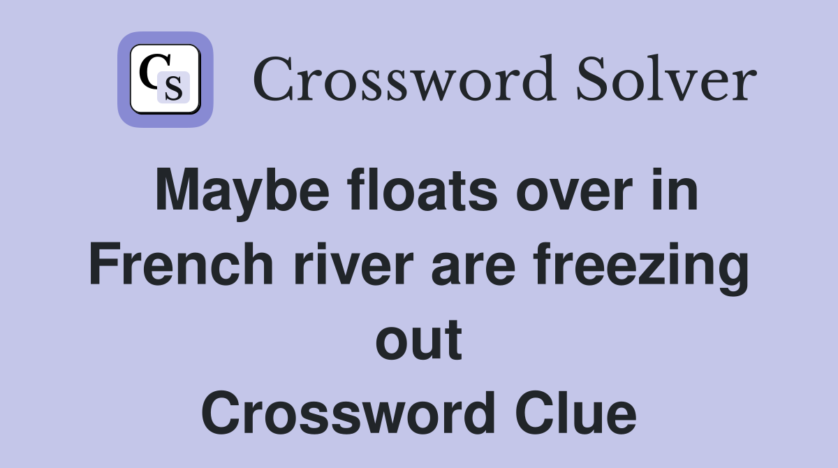 Maybe floats over in French river are freezing out Crossword Clue