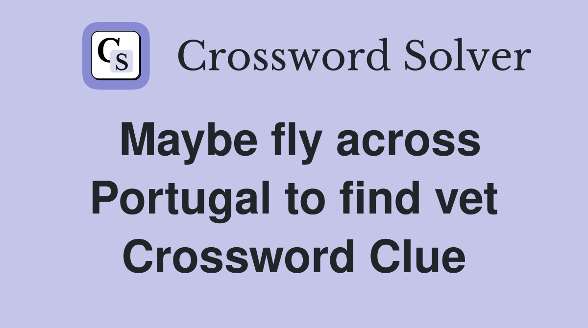 Maybe fly across Portugal to find vet Crossword Clue