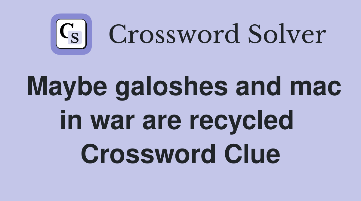 Maybe galoshes and mac in war are recycled  Crossword Clue