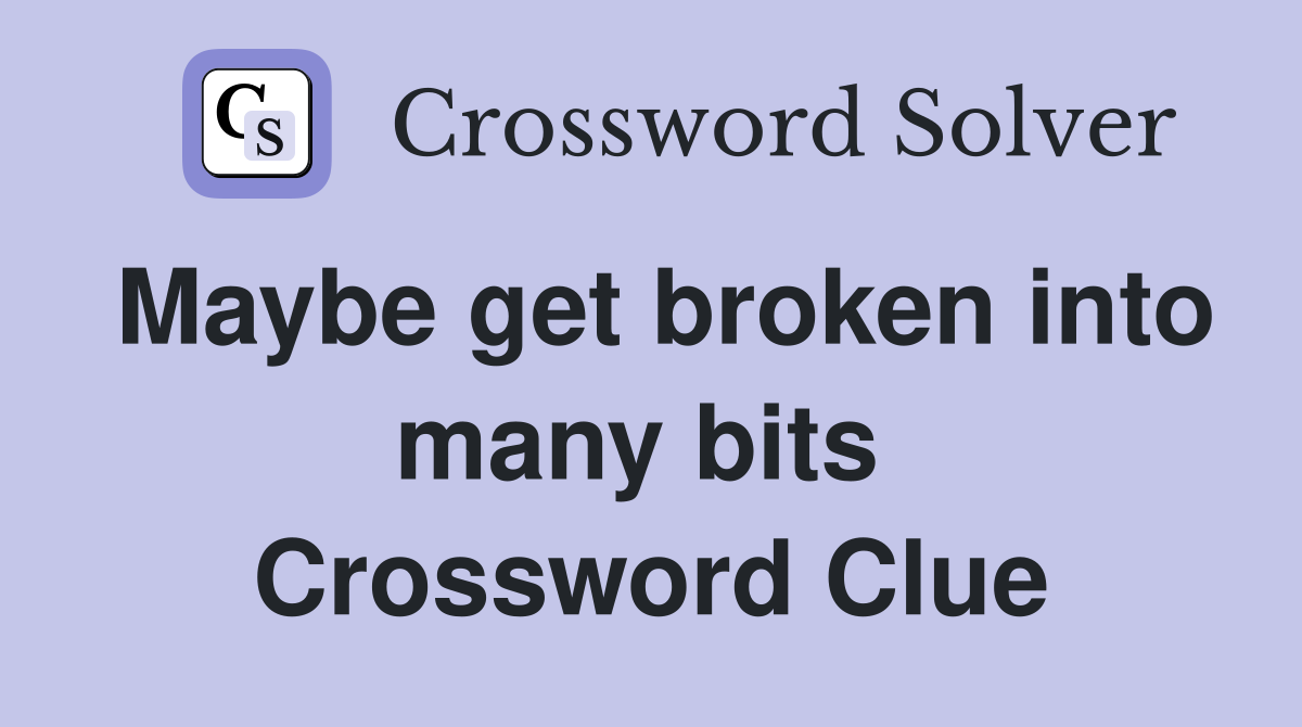 Maybe get broken into many bits  Crossword Clue