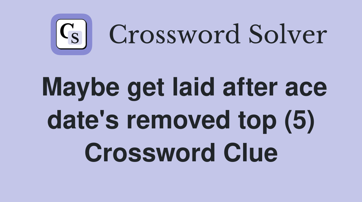 Maybe get laid after ace date's removed top (5) Crossword Clue