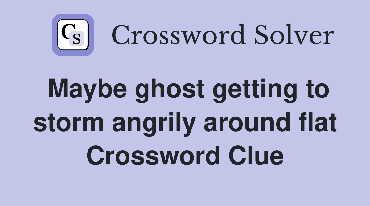 Maybe ghost getting to storm angrily around flat Crossword Clue