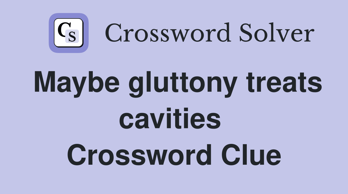 Maybe gluttony treats cavities  Crossword Clue