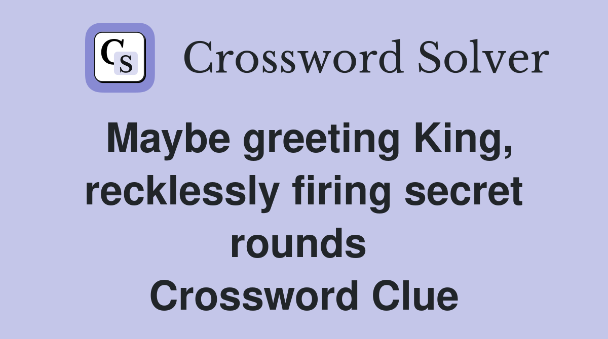 Maybe greeting King, recklessly firing secret rounds  Crossword Clue
