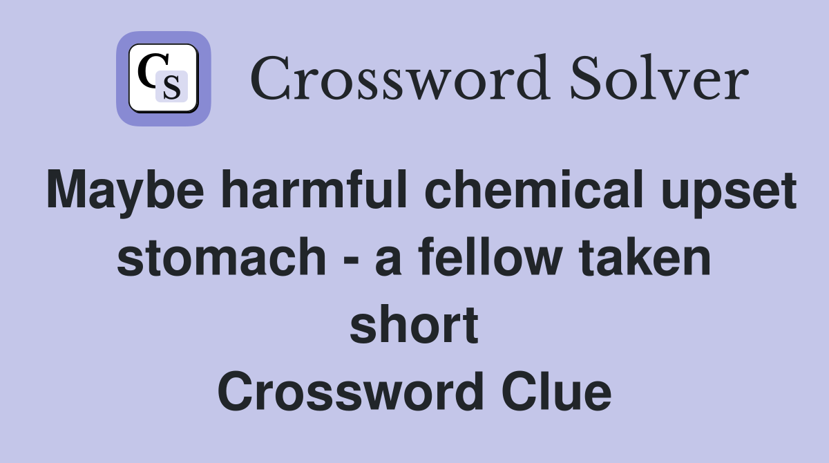 Maybe harmful chemical upset stomach - a fellow taken short Crossword Clue