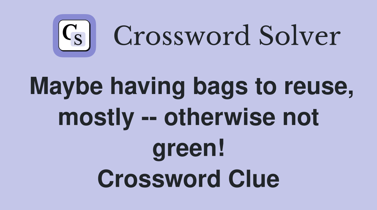 Maybe having bags to reuse, mostly -- otherwise not green! Crossword Clue