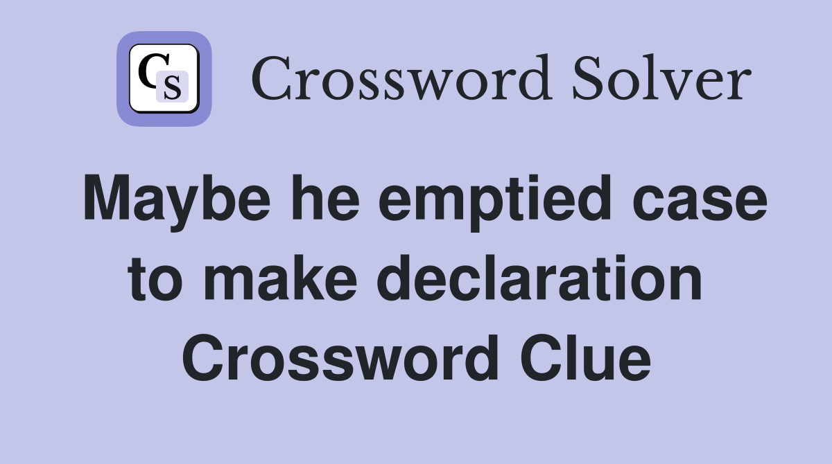 Maybe he emptied case to make declaration Crossword Clue