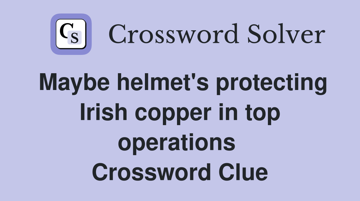 Maybe helmet's protecting Irish copper in top operations  Crossword Clue