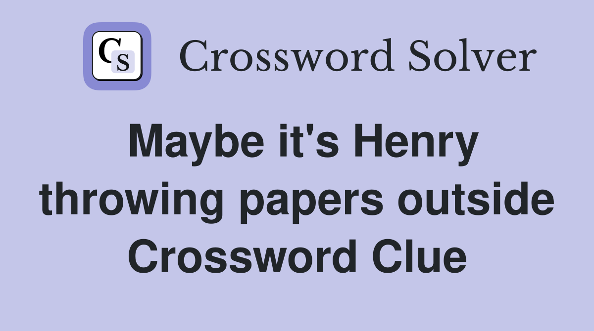 Maybe it's Henry throwing papers outside Crossword Clue