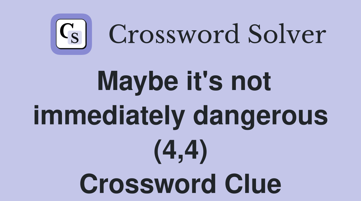 Maybe it's not immediately dangerous (4,4) Crossword Clue