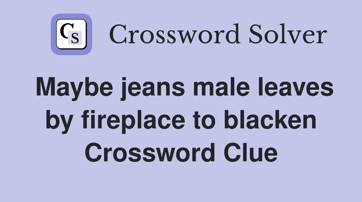 Maybe jeans male leaves by fireplace to blacken Crossword Clue