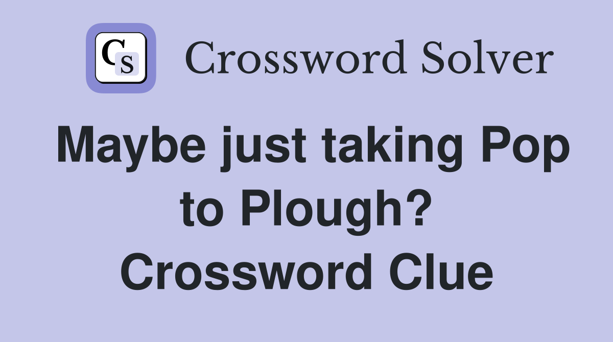 Maybe just taking Pop to Plough? Crossword Clue