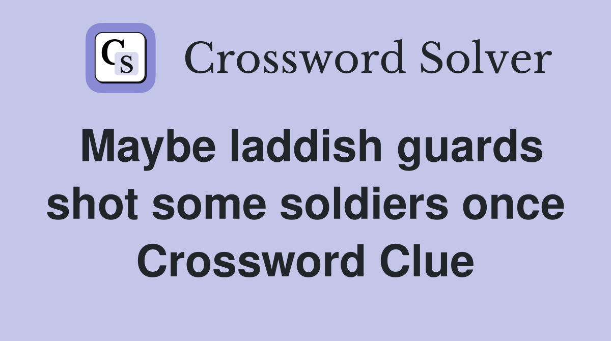 Maybe laddish guards shot some soldiers once Crossword Clue
