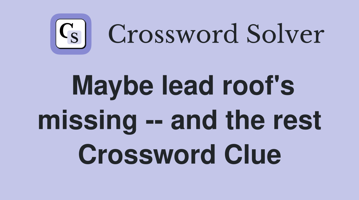 Maybe lead roof's missing -- and the rest Crossword Clue