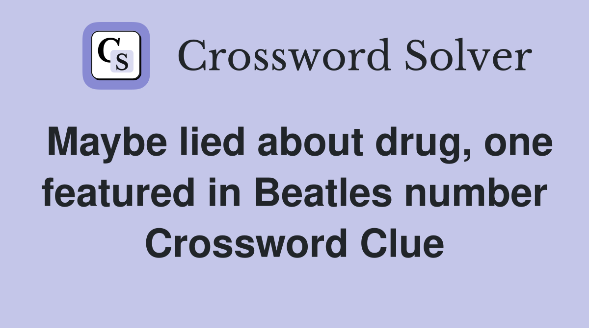 Maybe lied about drug, one featured in Beatles number Crossword Clue