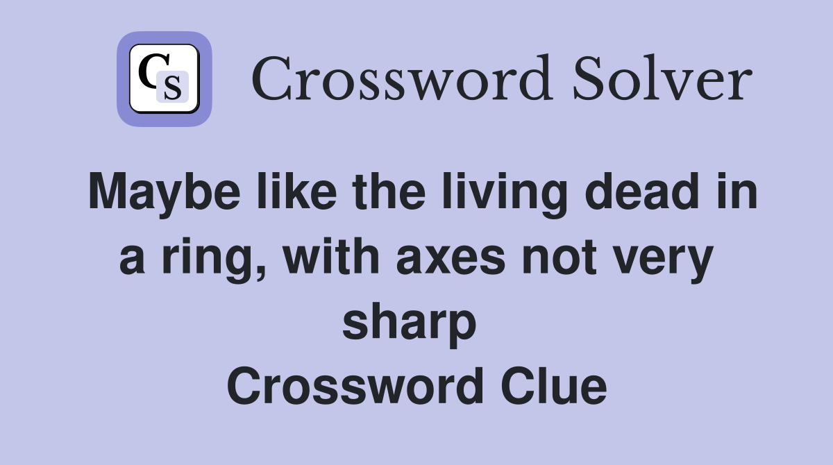 Maybe like the living dead in a ring, with axes not very sharp  Crossword Clue