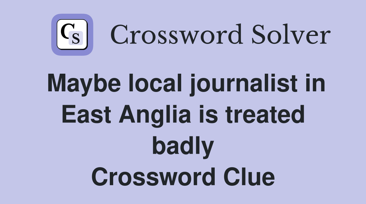 Maybe local journalist in East Anglia is treated badly Crossword Clue