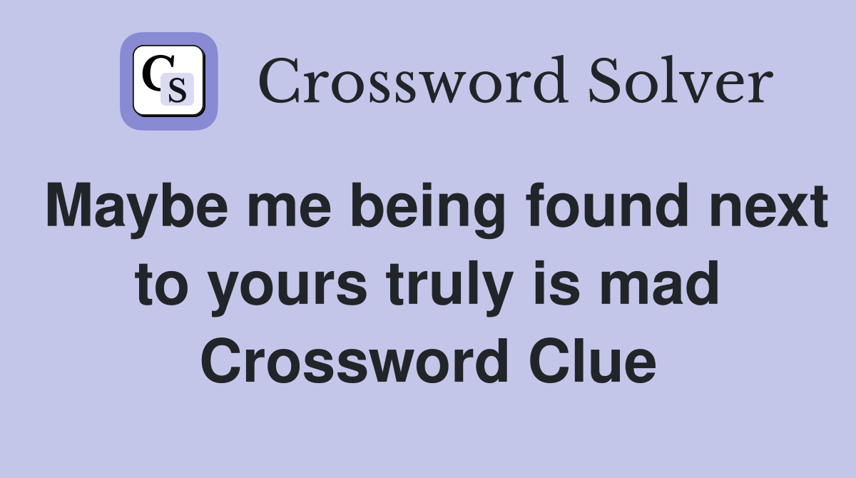 Maybe me being found next to yours truly is mad Crossword Clue