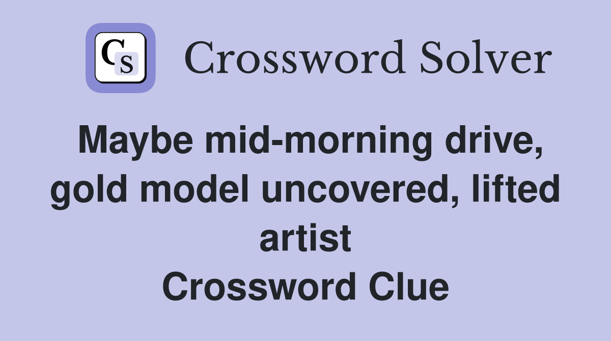 Maybe mid-morning drive, gold model uncovered, lifted artist Crossword Clue