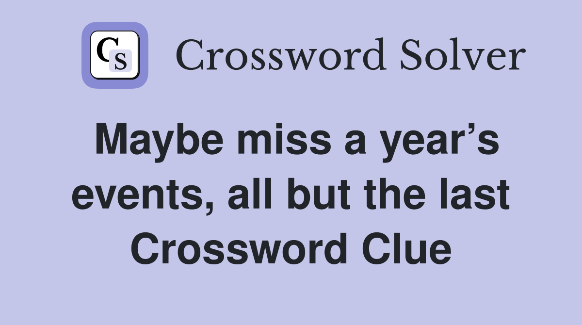 Maybe miss a year’s events, all but the last Crossword Clue