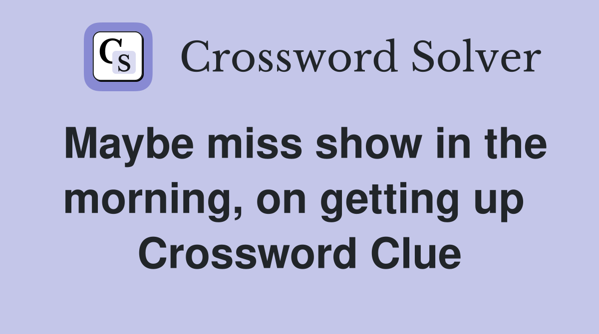 Maybe miss show in the morning, on getting up  Crossword Clue