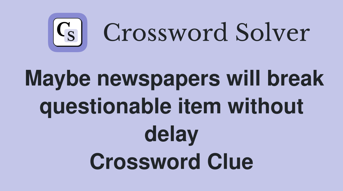 Maybe newspapers will break questionable item without delay Crossword Clue