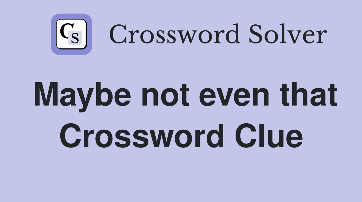 Maybe not even that Crossword Clue