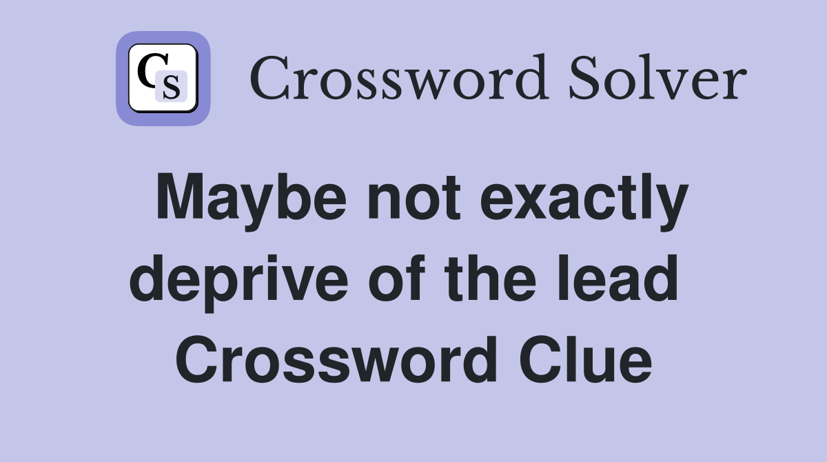 Maybe not exactly deprive of the lead  Crossword Clue
