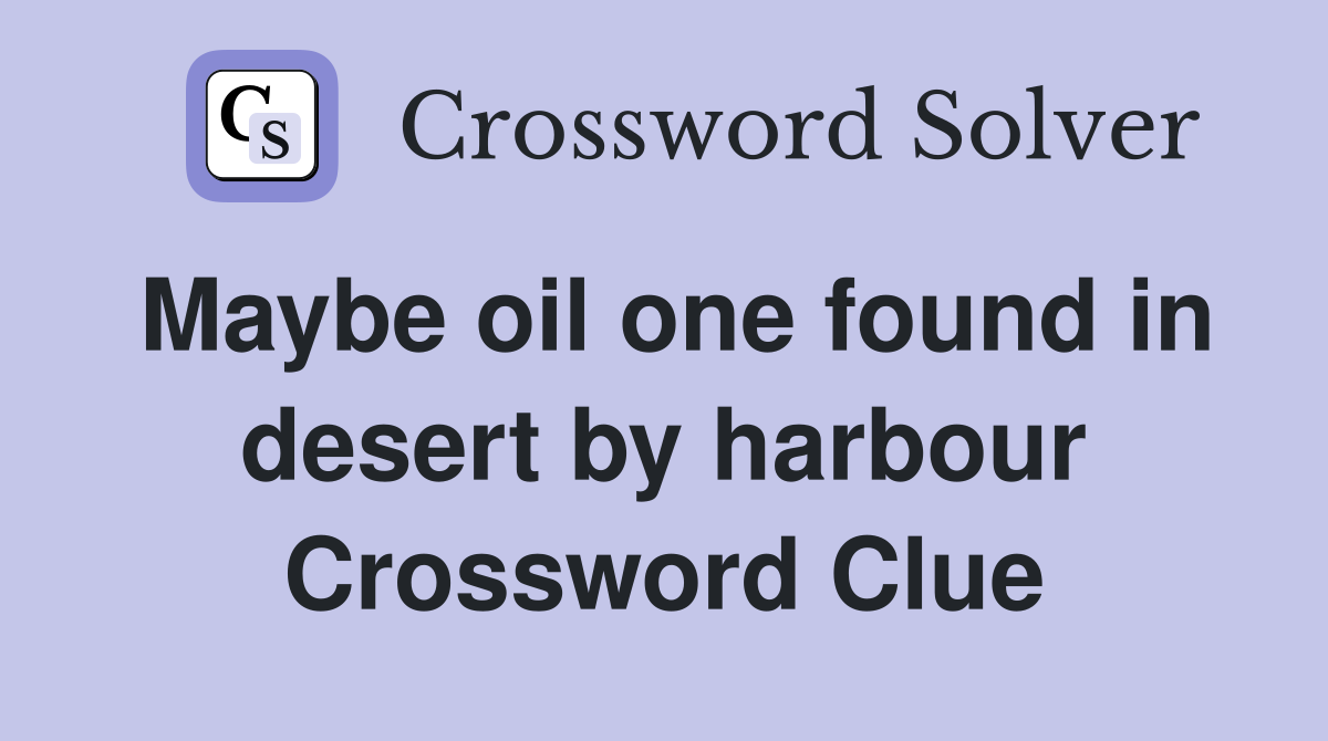 Maybe oil one found in desert by harbour Crossword Clue