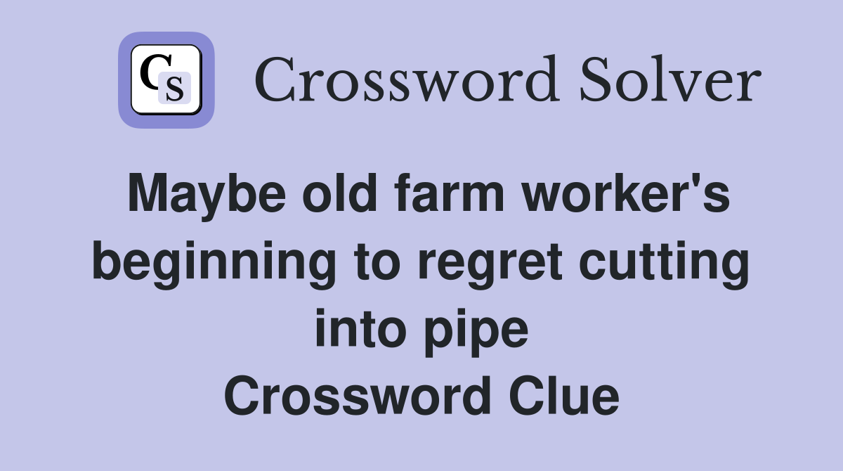 Maybe old farm worker's beginning to regret cutting into pipe Crossword Clue
