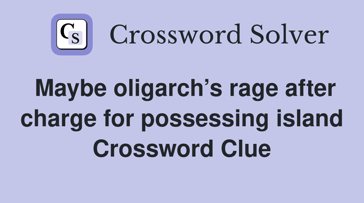 Maybe oligarch’s rage after charge for possessing island Crossword Clue