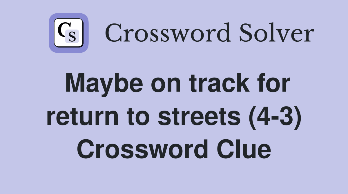 Maybe on track for return to streets (4-3) Crossword Clue