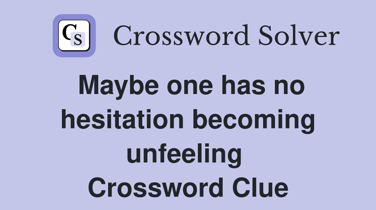 Maybe one has no hesitation becoming unfeeling  Crossword Clue