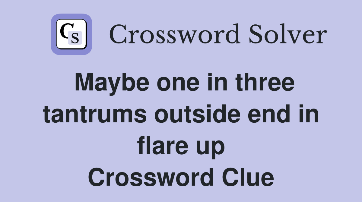 Maybe one in three tantrums outside end in flare up Crossword Clue