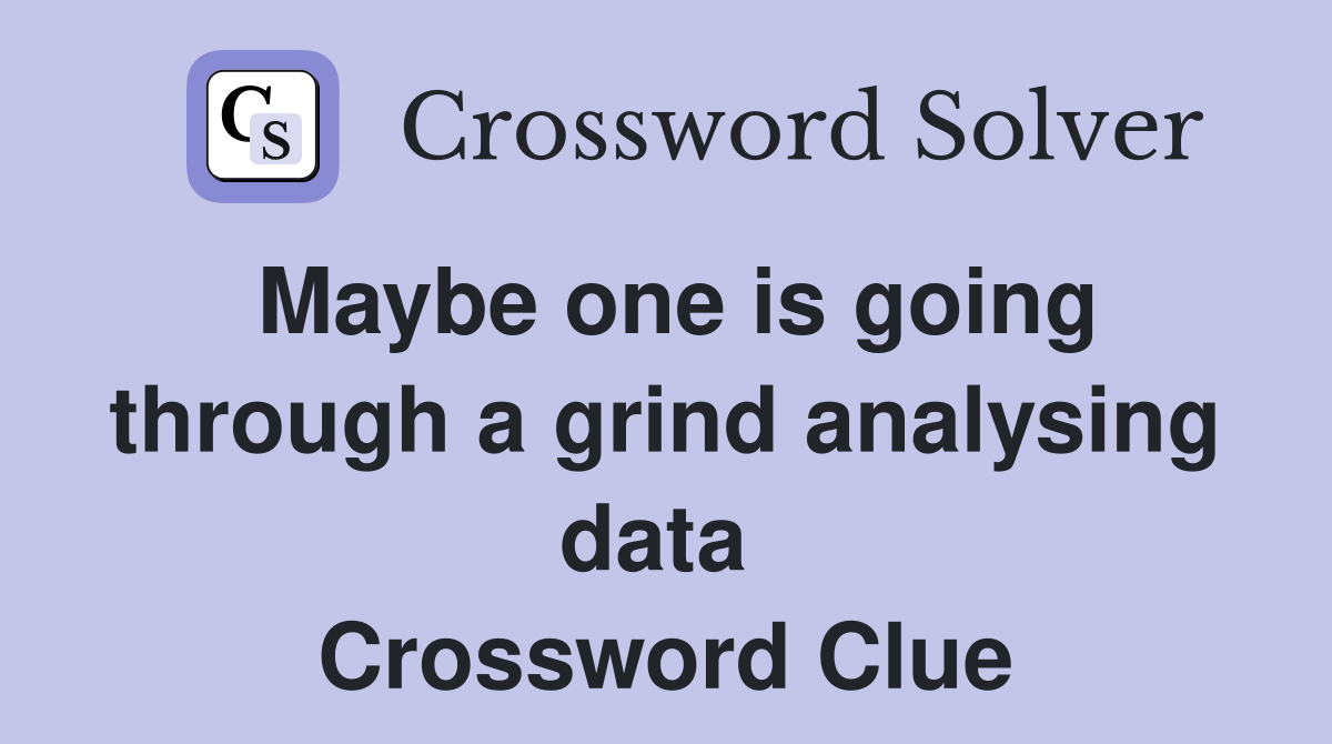 Maybe one is going through a grind analysing data  Crossword Clue