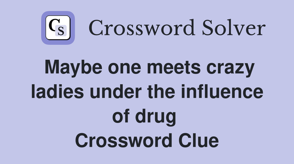 Maybe one meets crazy ladies under the influence of drug  Crossword Clue