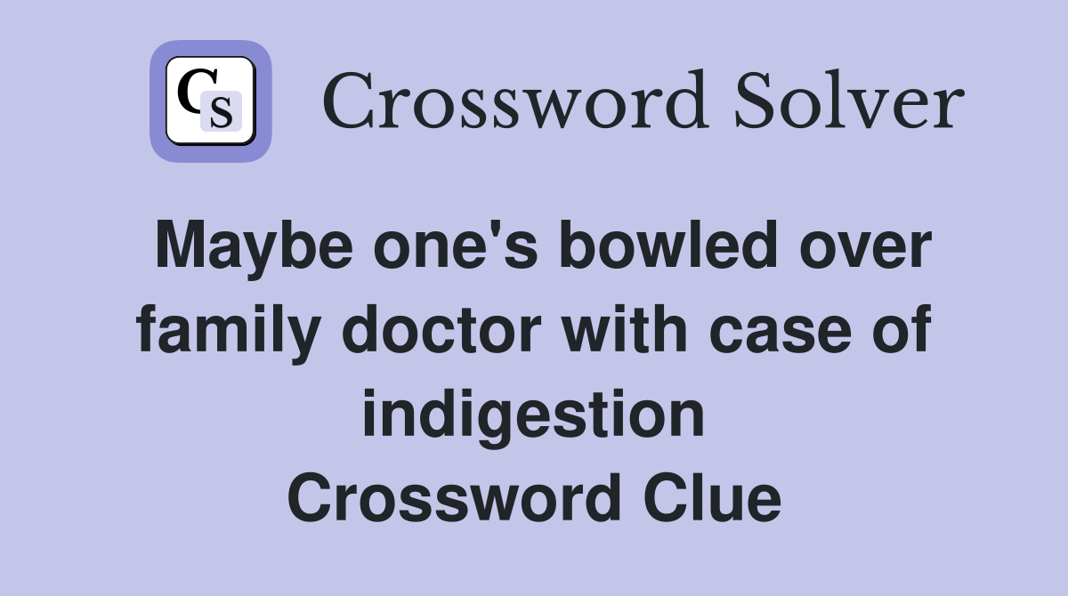 Maybe one's bowled over family doctor with case of indigestion Crossword Clue