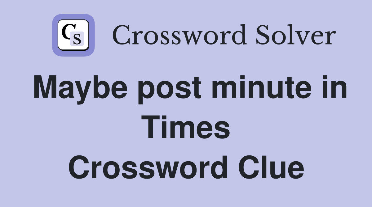 Maybe post minute in Times Crossword Clue