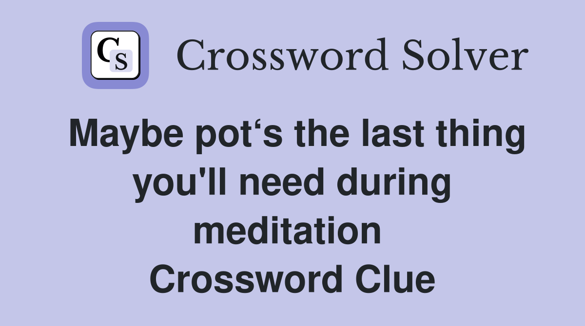 Maybe pot‘s the last thing you'll need during meditation  Crossword Clue