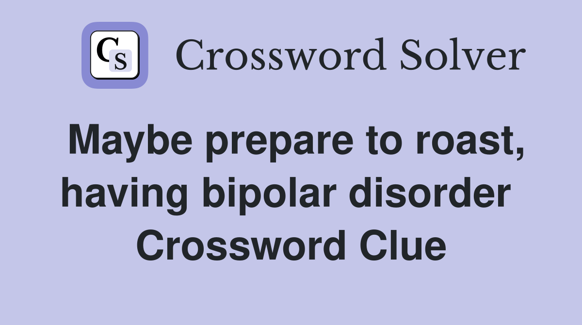 Maybe prepare to roast, having bipolar disorder  Crossword Clue