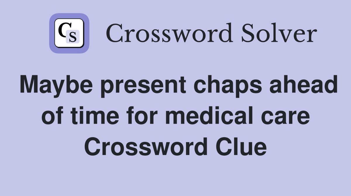 Maybe present chaps ahead of time for medical care Crossword Clue