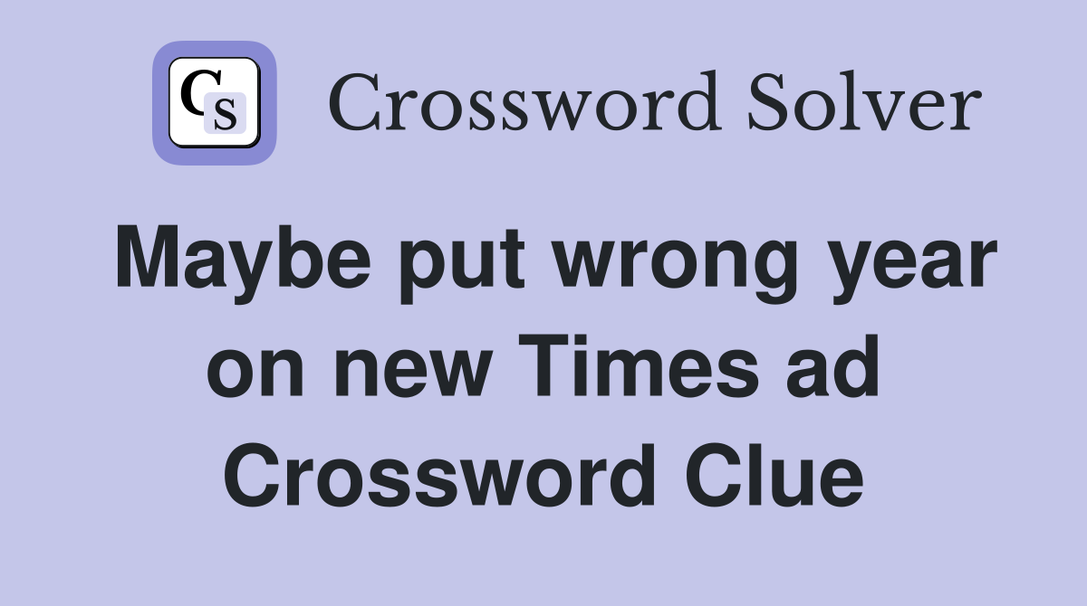 Maybe put wrong year on new Times ad Crossword Clue
