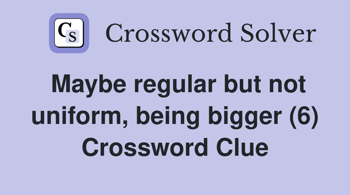 Maybe regular but not uniform, being bigger (6) Crossword Clue