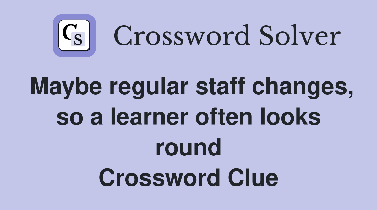 Maybe regular staff changes, so a learner often looks round Crossword Clue