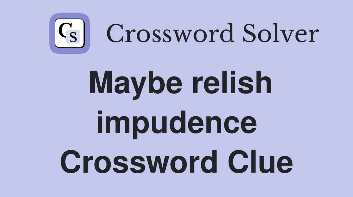 Maybe relish impudence Crossword Clue